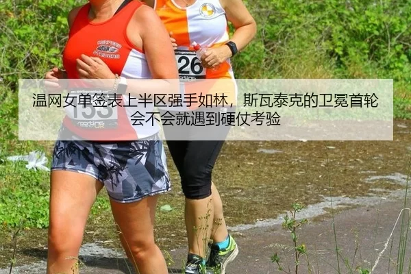 温网女单签表上半区强手如林，斯瓦泰克的卫冕首轮会不会就遇到硬仗考验